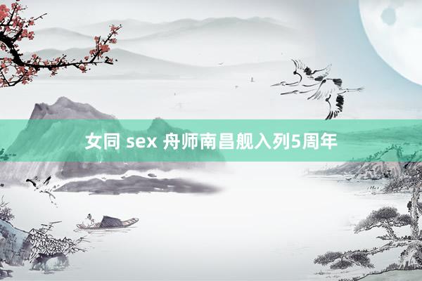 女同 sex 舟师南昌舰入列5周年