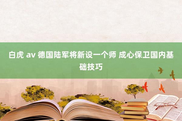 白虎 av 德国陆军将新设一个师 成心保卫国内基础技巧