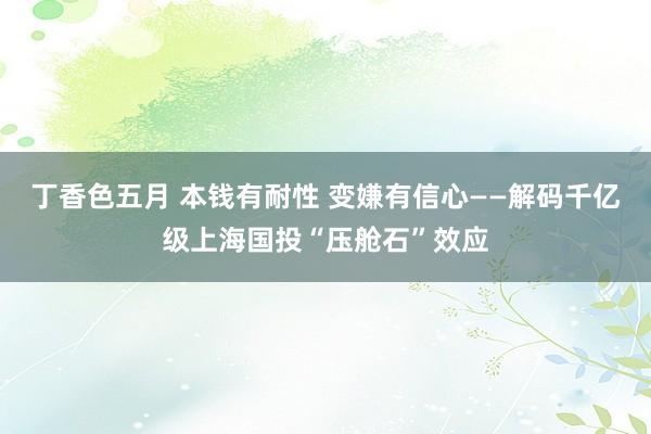 丁香色五月 本钱有耐性 变嫌有信心——解码千亿级上海国投“压舱石”效应