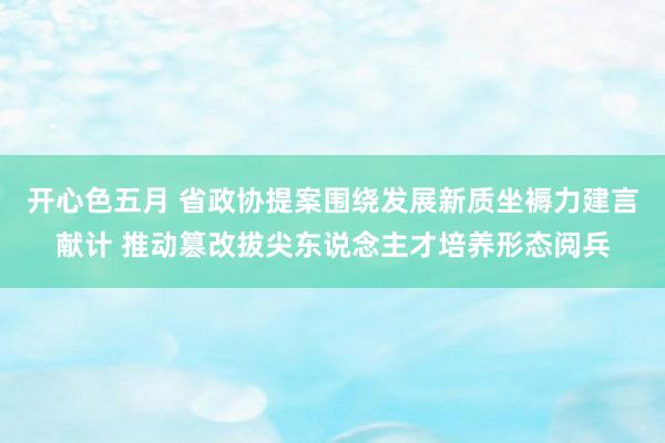 开心色五月 省政协提案围绕发展新质坐褥力建言献计 推动篡改拔尖东说念主才培养形态阅兵