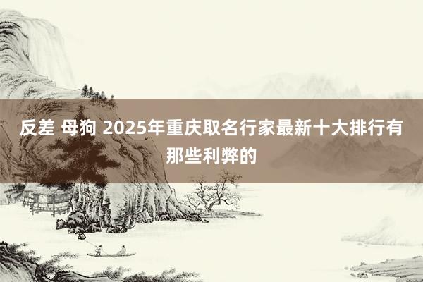 反差 母狗 2025年重庆取名行家最新十大排行有那些利弊的