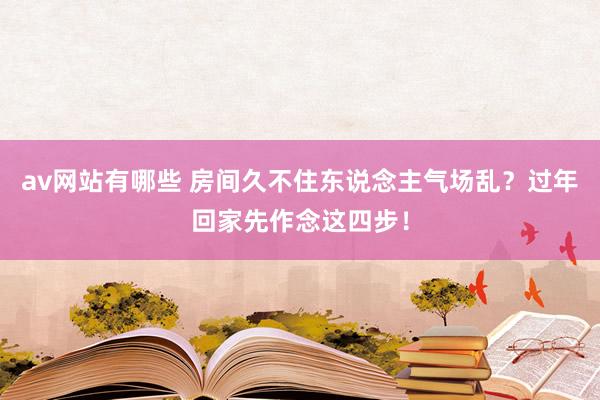 av网站有哪些 房间久不住东说念主气场乱？过年回家先作念这四步！