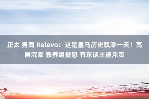 正太 男同 Relevo：这是皇马历史飘渺一天！高层沉默 教养组报怨 有东谈主被斥责