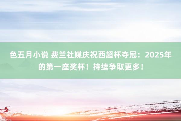 色五月小说 费兰社媒庆祝西超杯夺冠：2025年的第一座奖杯！持续争取更多！