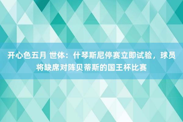 开心色五月 世体：什琴斯尼停赛立即试验，球员将缺席对阵贝蒂斯的国王杯比赛