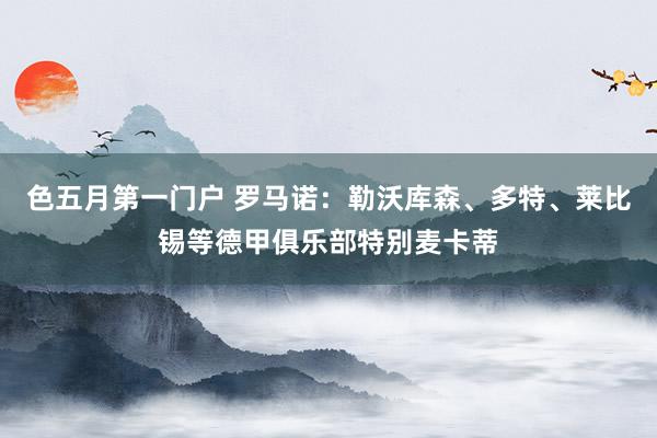 色五月第一门户 罗马诺：勒沃库森、多特、莱比锡等德甲俱乐部特别麦卡蒂