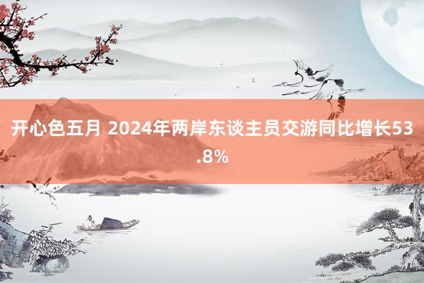 开心色五月 2024年两岸东谈主员交游同比增长53.8%