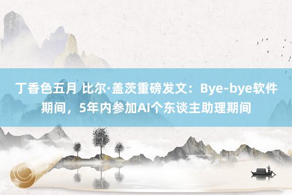 丁香色五月 比尔·盖茨重磅发文：Bye-bye软件期间，5年内参加AI个东谈主助理期间