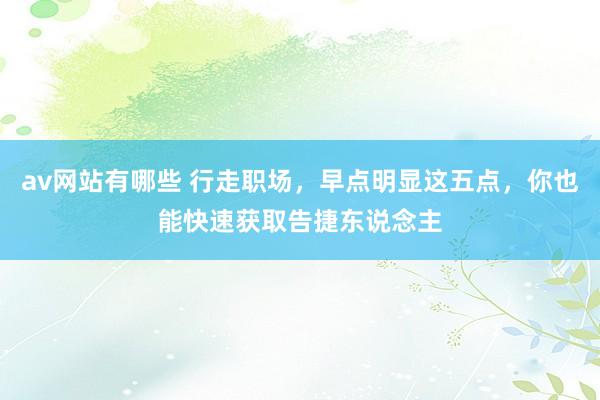 av网站有哪些 行走职场，早点明显这五点，你也能快速获取告捷东说念主