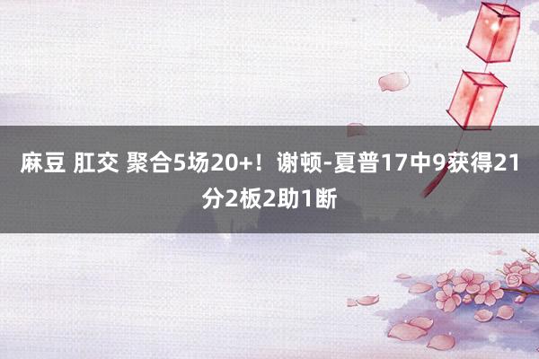 麻豆 肛交 聚合5场20+！谢顿-夏普17中9获得21分2板2助1断