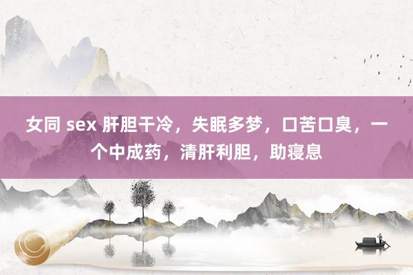 女同 sex 肝胆干冷，失眠多梦，口苦口臭，一个中成药，清肝利胆，助寝息