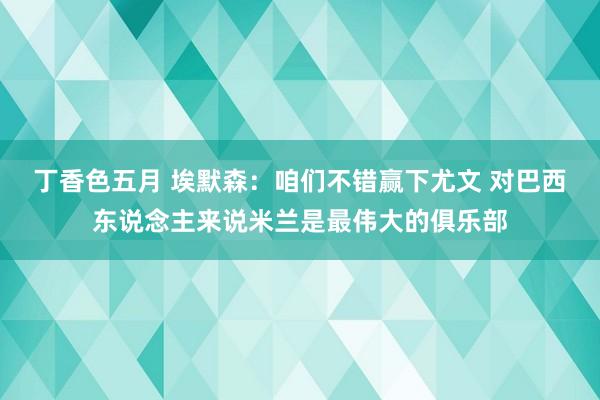 丁香色五月 埃默森：咱们不错赢下尤文 对巴西东说念主来说米兰是最伟大的俱乐部