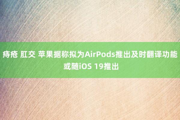 痔疮 肛交 苹果据称拟为AirPods推出及时翻译功能 或随iOS 19推出