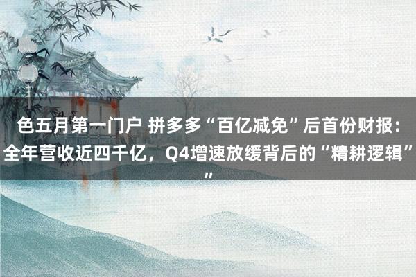 色五月第一门户 拼多多“百亿减免”后首份财报：全年营收近四千亿，Q4增速放缓背后的“精耕逻辑”