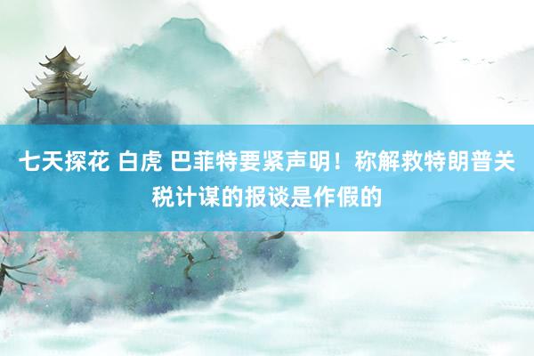 七天探花 白虎 巴菲特要紧声明！称解救特朗普关税计谋的报谈是作假的