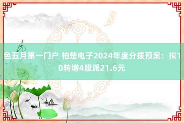 色五月第一门户 柏楚电子2024年度分拨预案：拟10转增4股派21.6元