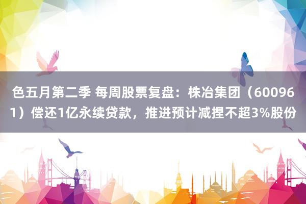 色五月第二季 每周股票复盘：株冶集团（600961）偿还1亿永续贷款，推进预计减捏不超3%股份