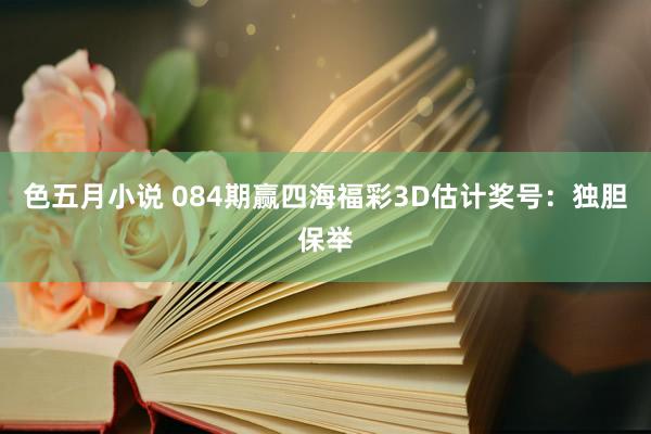 色五月小说 084期赢四海福彩3D估计奖号：独胆保举