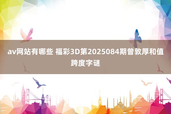 av网站有哪些 福彩3D第2025084期曾敦厚和值跨度字谜